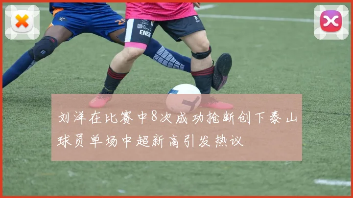 刘洋在比赛中8次成功抢断创下泰山球员单场中超新高引发热议