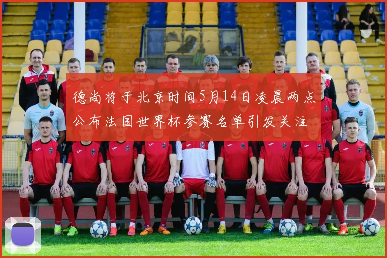 德尚将于北京时间5月14日凌晨两点公布法国世界杯参赛名单引发关注