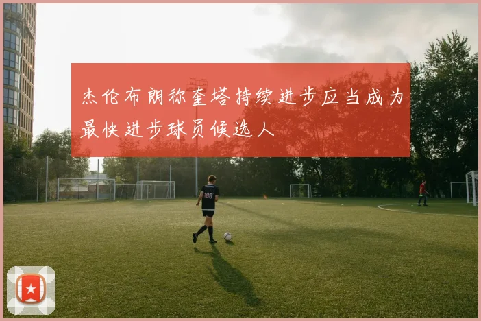 杰伦布朗称奎塔持续进步应当成为最快进步球员候选人