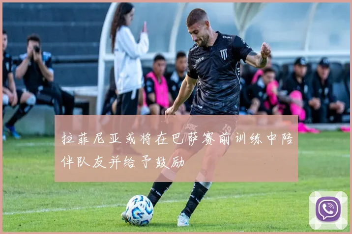 拉菲尼亚或将在巴萨赛前训练中陪伴队友并给予鼓励