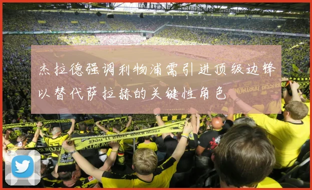 杰拉德强调利物浦需引进顶级边锋以替代萨拉赫的关键性角色