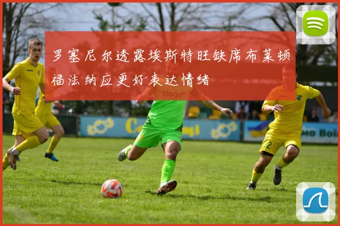 罗塞尼尔透露埃斯特旺缺席布莱顿福法纳应更好表达情绪