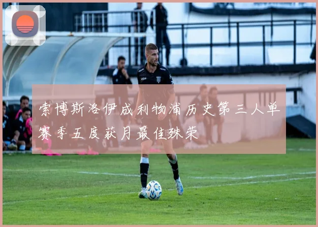 索博斯洛伊成利物浦历史第三人单赛季五度获月最佳殊荣