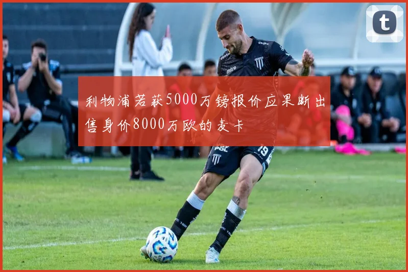 利物浦若获5000万镑报价应果断出售身价8000万欧的麦卡