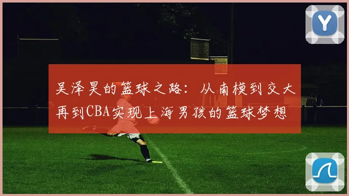 吴泽昊的篮球之路：从南模到交大再到CBA实现上海男孩的篮球梦想