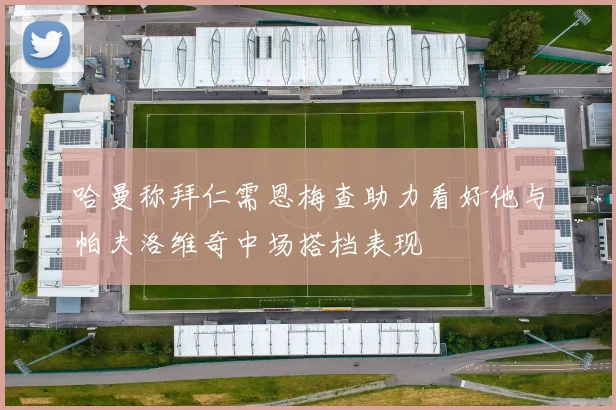 哈曼称拜仁需恩梅查助力看好他与帕夫洛维奇中场搭档表现