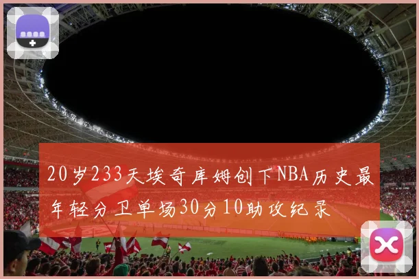 20岁233天埃奇库姆创下NBA历史最年轻分卫单场30分10助攻纪录