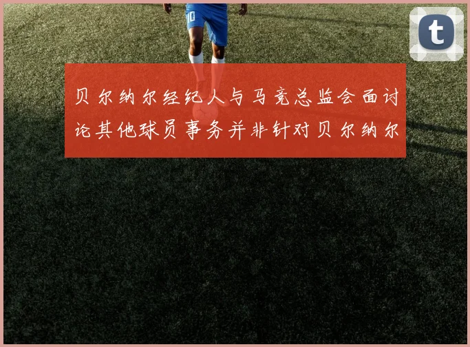 贝尔纳尔经纪人与马竞总监会面讨论其他球员事务并非针对贝尔纳尔