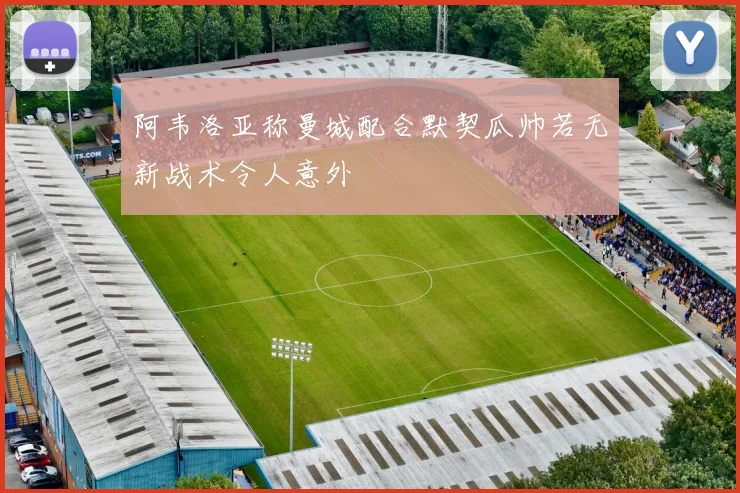 阿韦洛亚称曼城配合默契瓜帅若无新战术令人意外