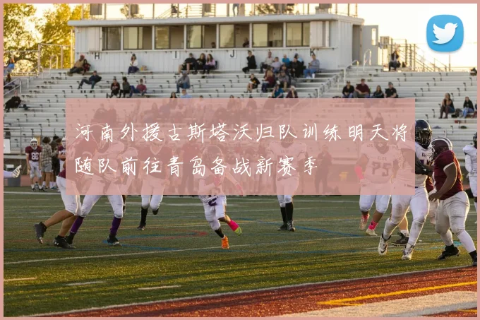 河南外援古斯塔沃归队训练明天将随队前往青岛备战新赛季