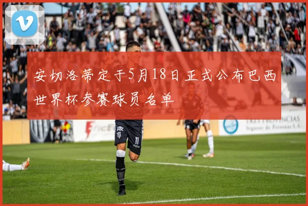 安切洛蒂定于5月18日正式公布巴西世界杯参赛球员名单