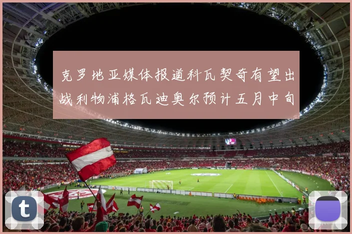 克罗地亚媒体报道科瓦契奇有望出战利物浦格瓦迪奥尔预计五月中旬回归