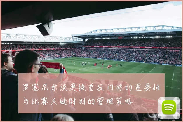 罗塞尼尔谈更换首发门将的重要性与比赛关键时刻的管理策略