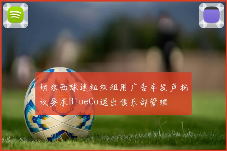 切尔西球迷组织租用广告车发声抗议要求BlueCo退出俱乐部管理