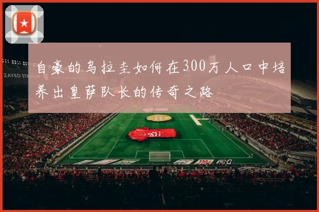 自豪的乌拉圭如何在300万人口中培养出皇萨队长的传奇之路