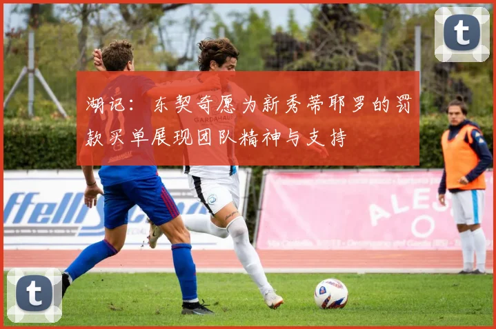 湖记：东契奇愿为新秀蒂耶罗的罚款买单展现团队精神与支持