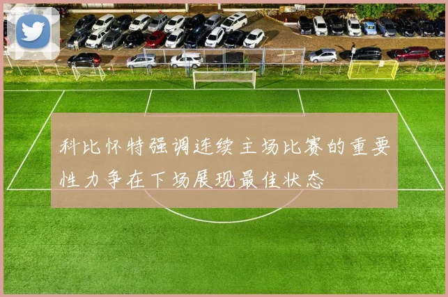 科比怀特强调连续主场比赛的重要性力争在下场展现最佳状态
