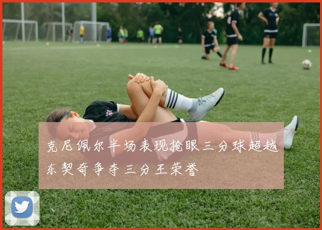 克尼佩尔半场表现抢眼三分球超越东契奇争夺三分王荣誉
