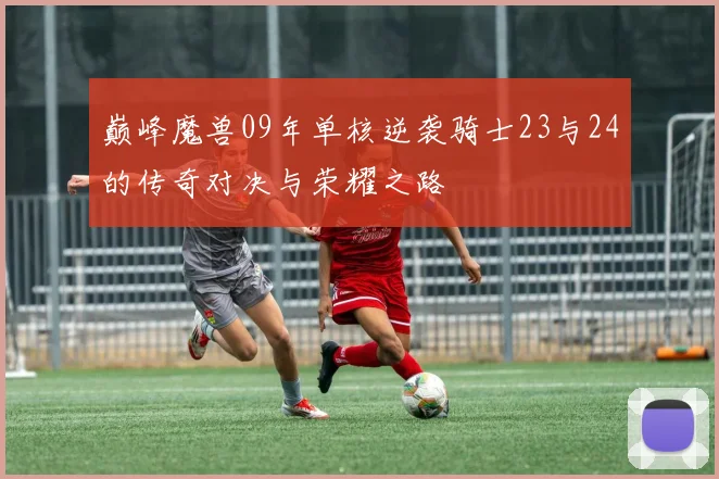 巅峰魔兽09年单核逆袭骑士23与24的传奇对决与荣耀之路