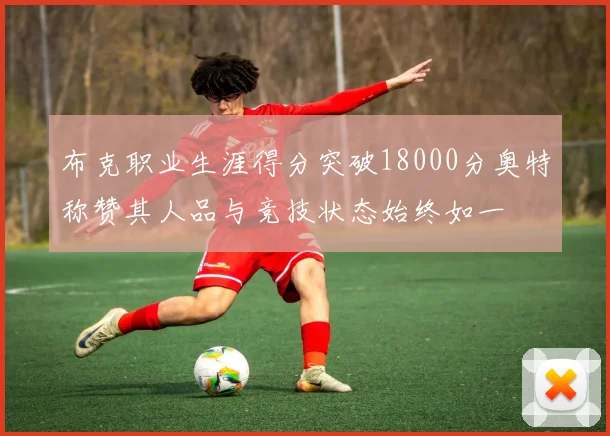 布克职业生涯得分突破18000分奥特称赞其人品与竞技状态始终如一
