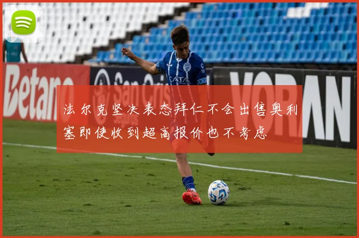 法尔克坚决表态拜仁不会出售奥利塞即使收到超高报价也不考虑